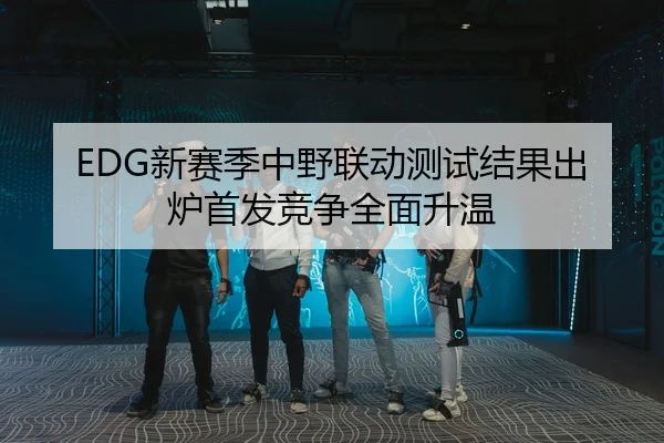 EDG新赛季中野联动测试结果出炉首发竞争全面升温
