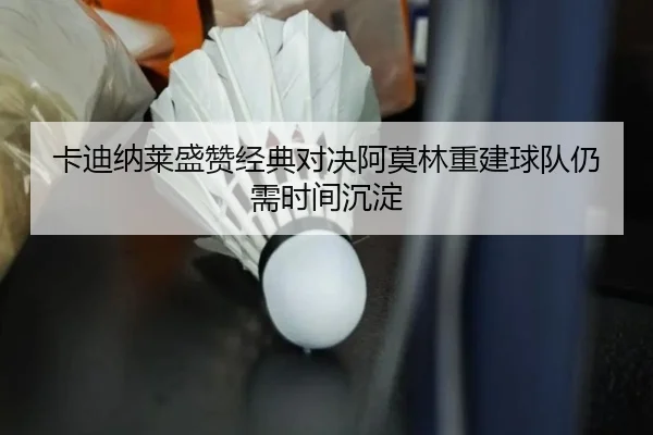 卡迪纳莱盛赞经典对决阿莫林重建球队仍需时间沉淀