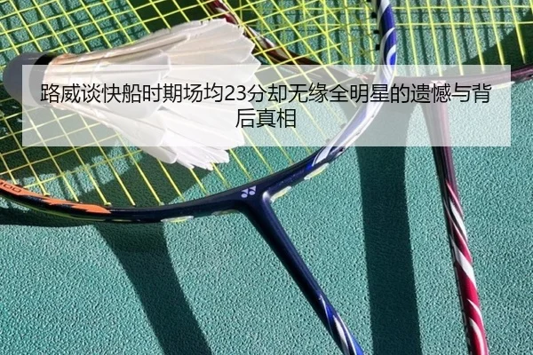 路威谈快船时期场均23分却无缘全明星的遗憾与背后真相